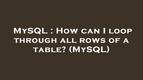 mysql loop through rows|How can I loop through all rows of a table in MySQL.